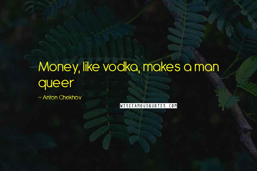 Anton Chekhov Quotes: Money, like vodka, makes a man queer