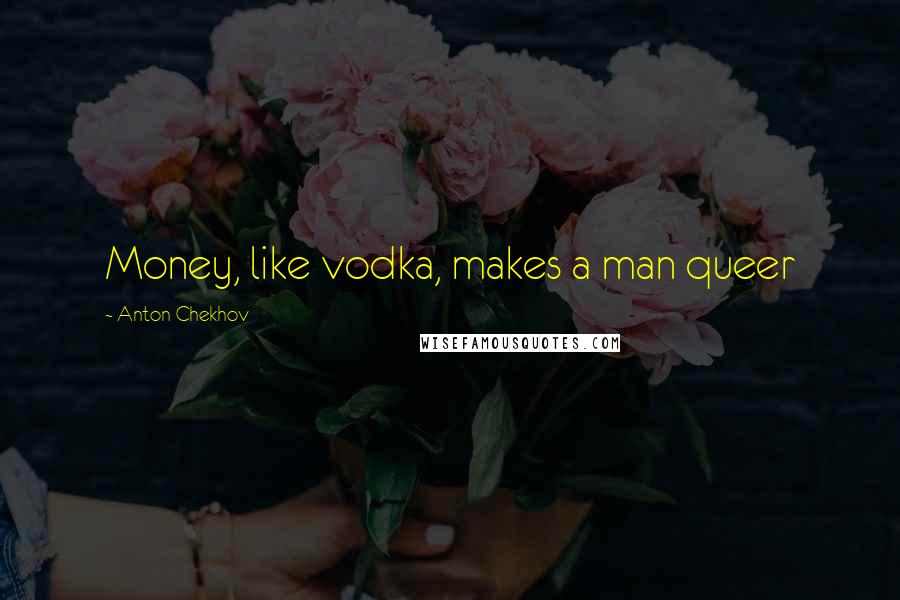 Anton Chekhov Quotes: Money, like vodka, makes a man queer