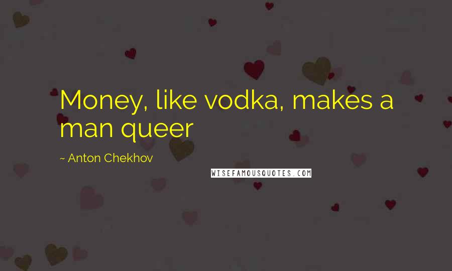 Anton Chekhov Quotes: Money, like vodka, makes a man queer