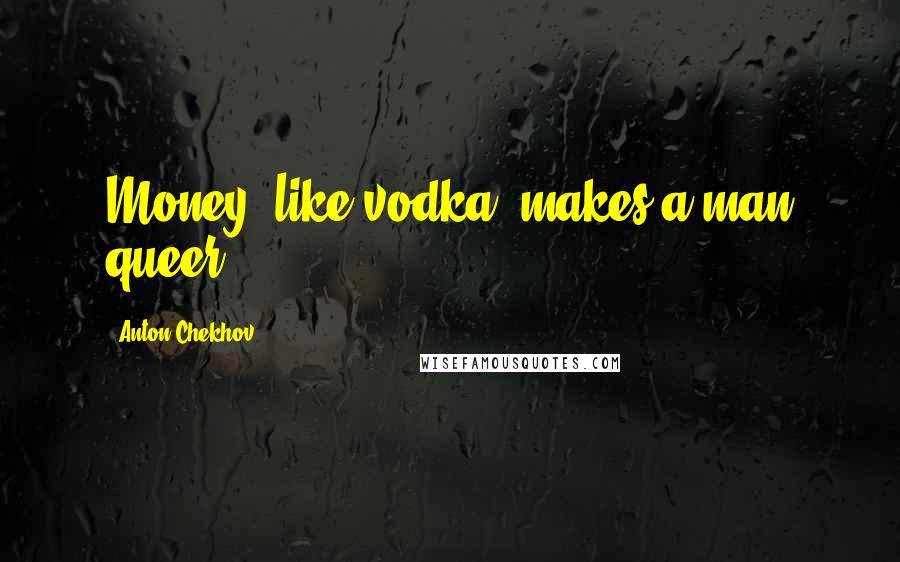 Anton Chekhov Quotes: Money, like vodka, makes a man queer