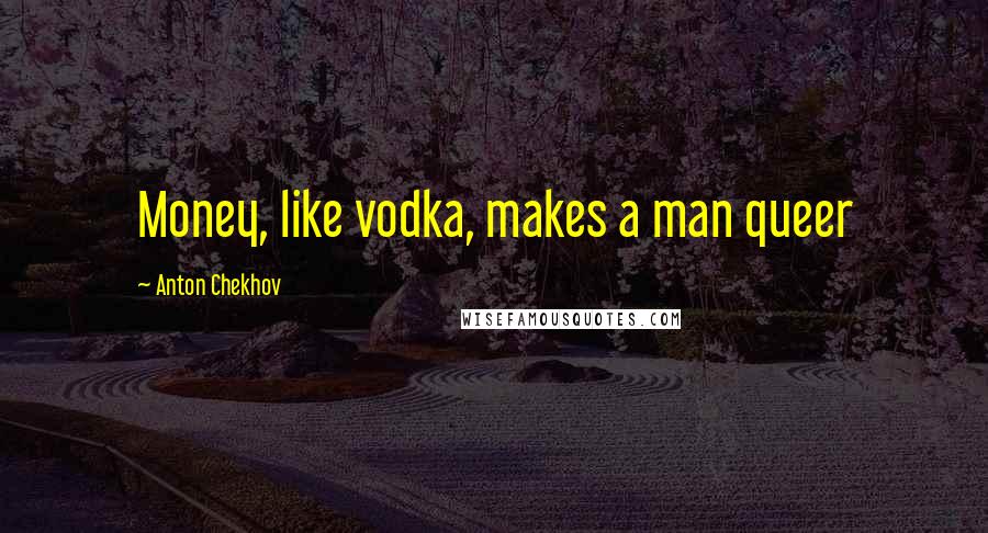 Anton Chekhov Quotes: Money, like vodka, makes a man queer