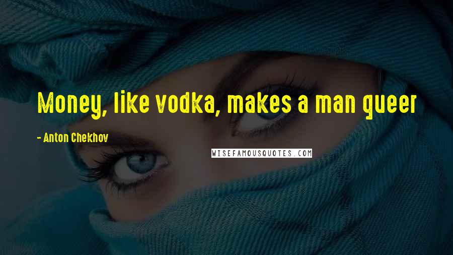 Anton Chekhov Quotes: Money, like vodka, makes a man queer