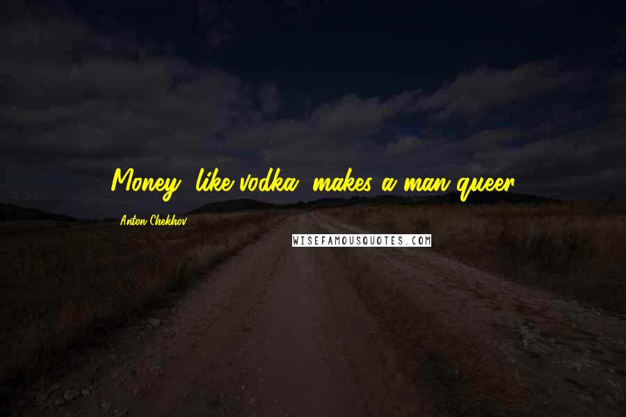 Anton Chekhov Quotes: Money, like vodka, makes a man queer