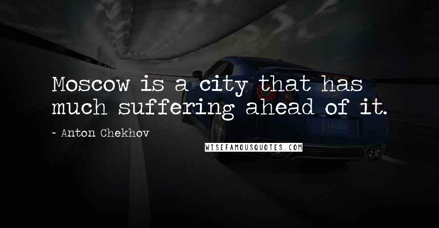 Anton Chekhov Quotes: Moscow is a city that has much suffering ahead of it.