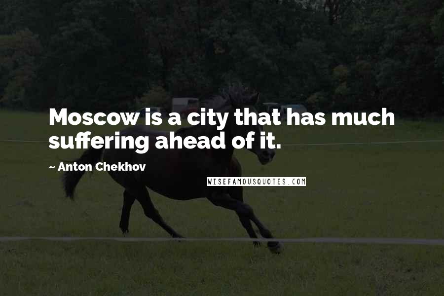 Anton Chekhov Quotes: Moscow is a city that has much suffering ahead of it.