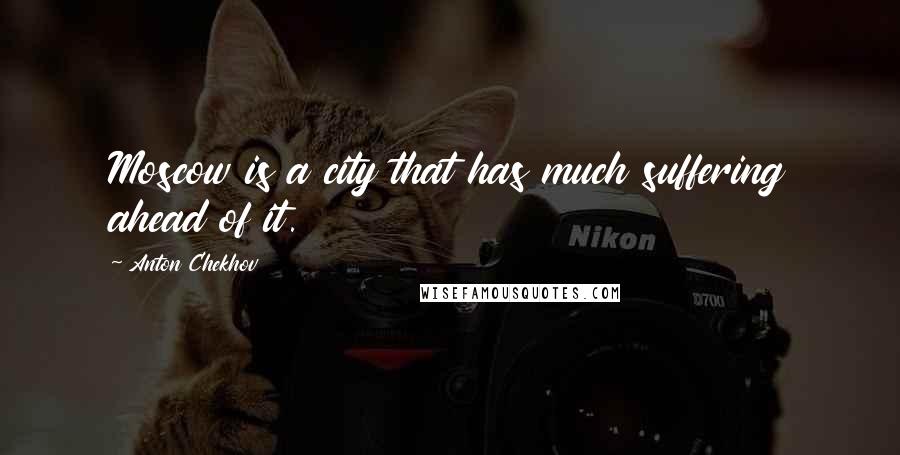 Anton Chekhov Quotes: Moscow is a city that has much suffering ahead of it.