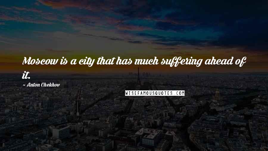 Anton Chekhov Quotes: Moscow is a city that has much suffering ahead of it.