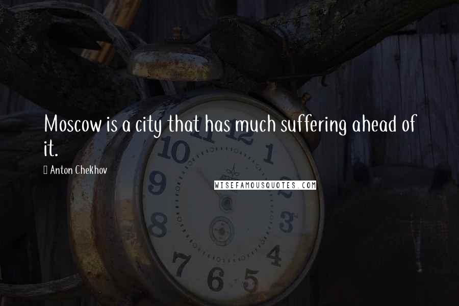 Anton Chekhov Quotes: Moscow is a city that has much suffering ahead of it.