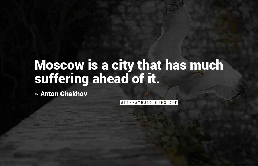 Anton Chekhov Quotes: Moscow is a city that has much suffering ahead of it.