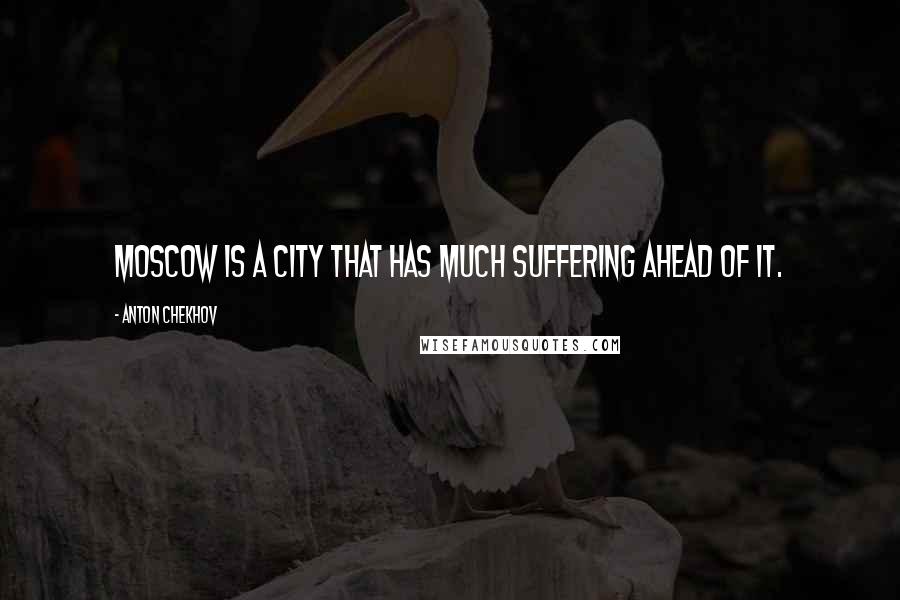 Anton Chekhov Quotes: Moscow is a city that has much suffering ahead of it.