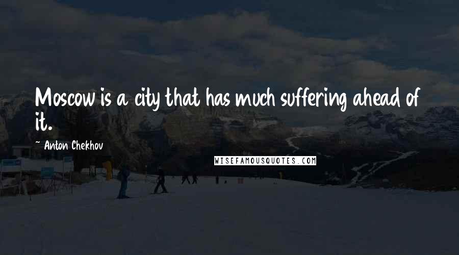 Anton Chekhov Quotes: Moscow is a city that has much suffering ahead of it.