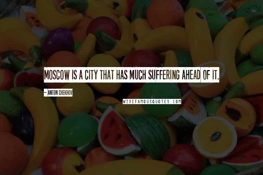 Anton Chekhov Quotes: Moscow is a city that has much suffering ahead of it.