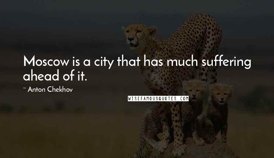 Anton Chekhov Quotes: Moscow is a city that has much suffering ahead of it.