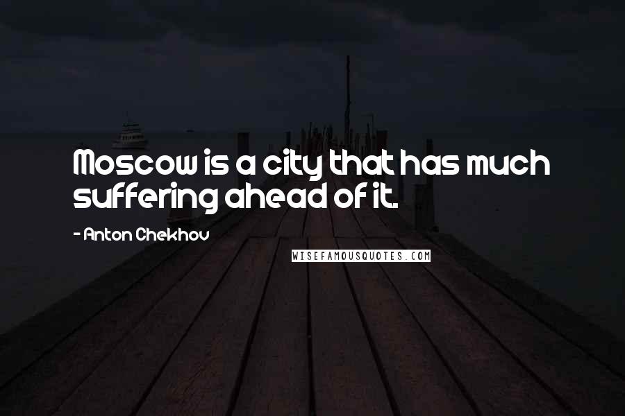 Anton Chekhov Quotes: Moscow is a city that has much suffering ahead of it.