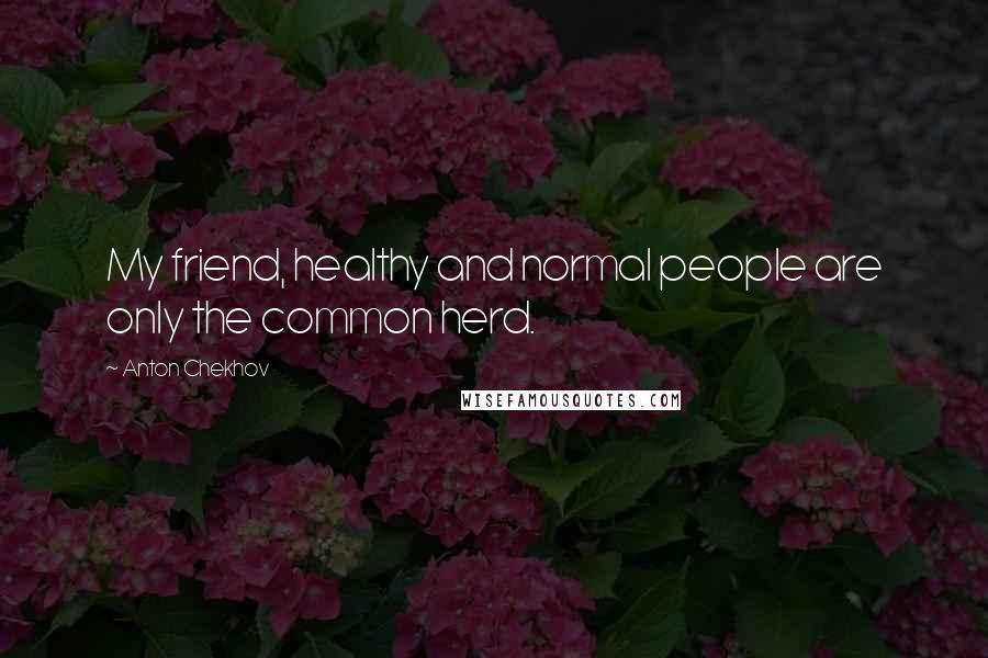 Anton Chekhov Quotes: My friend, healthy and normal people are only the common herd.