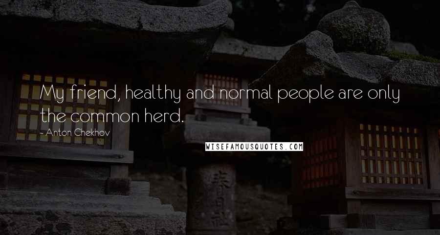 Anton Chekhov Quotes: My friend, healthy and normal people are only the common herd.