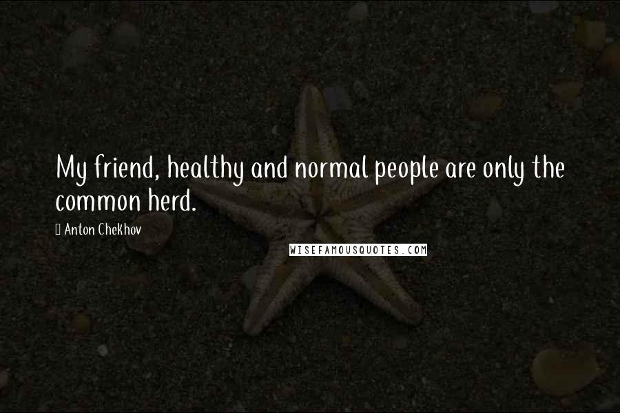 Anton Chekhov Quotes: My friend, healthy and normal people are only the common herd.