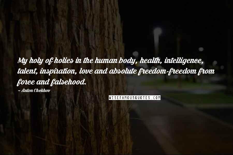 Anton Chekhov Quotes: My holy of holies in the human body, health, intelligence, talent, inspiration, love and absolute freedom-freedom from force and falsehood.