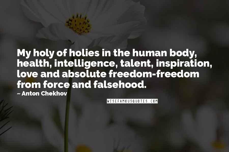 Anton Chekhov Quotes: My holy of holies in the human body, health, intelligence, talent, inspiration, love and absolute freedom-freedom from force and falsehood.