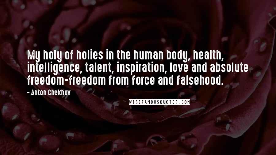 Anton Chekhov Quotes: My holy of holies in the human body, health, intelligence, talent, inspiration, love and absolute freedom-freedom from force and falsehood.