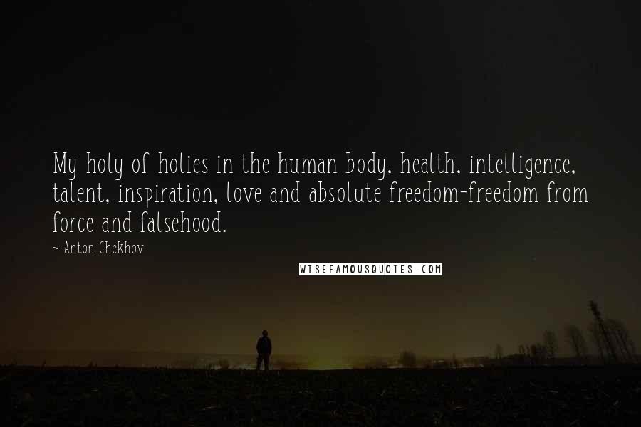 Anton Chekhov Quotes: My holy of holies in the human body, health, intelligence, talent, inspiration, love and absolute freedom-freedom from force and falsehood.