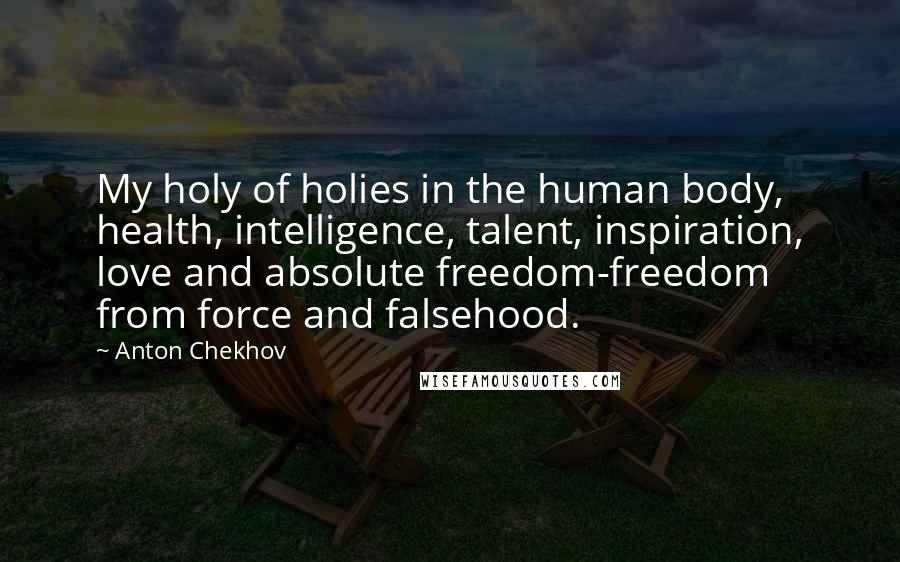 Anton Chekhov Quotes: My holy of holies in the human body, health, intelligence, talent, inspiration, love and absolute freedom-freedom from force and falsehood.