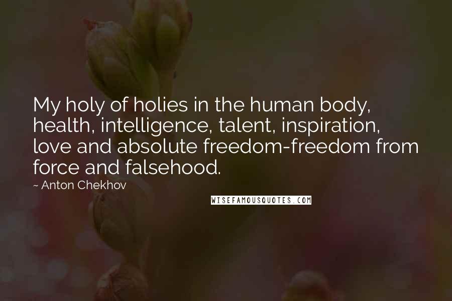 Anton Chekhov Quotes: My holy of holies in the human body, health, intelligence, talent, inspiration, love and absolute freedom-freedom from force and falsehood.