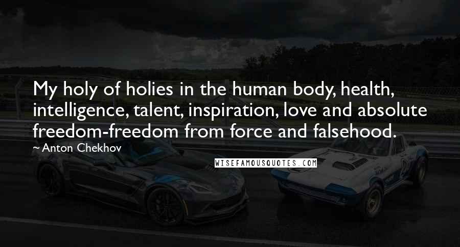 Anton Chekhov Quotes: My holy of holies in the human body, health, intelligence, talent, inspiration, love and absolute freedom-freedom from force and falsehood.