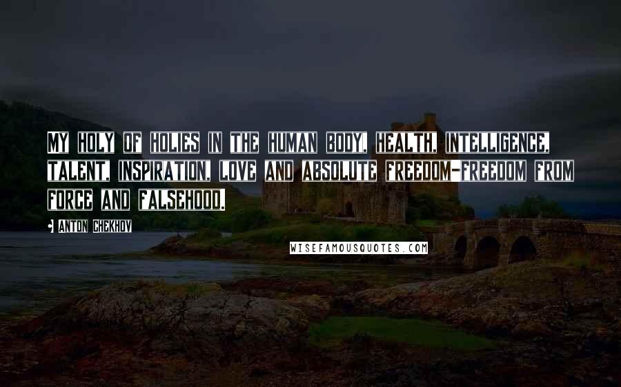 Anton Chekhov Quotes: My holy of holies in the human body, health, intelligence, talent, inspiration, love and absolute freedom-freedom from force and falsehood.