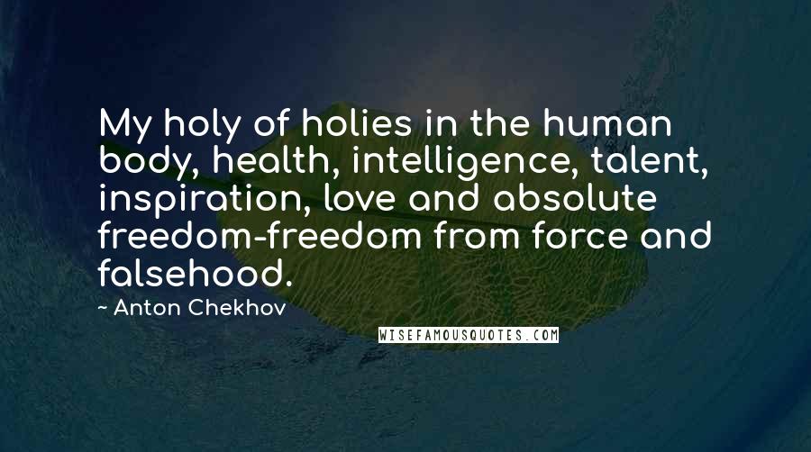 Anton Chekhov Quotes: My holy of holies in the human body, health, intelligence, talent, inspiration, love and absolute freedom-freedom from force and falsehood.