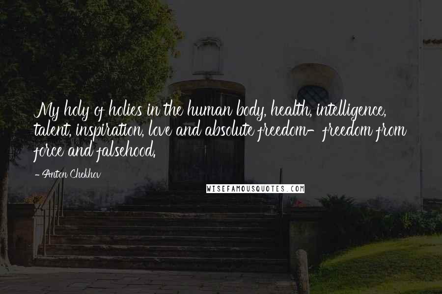 Anton Chekhov Quotes: My holy of holies in the human body, health, intelligence, talent, inspiration, love and absolute freedom-freedom from force and falsehood.