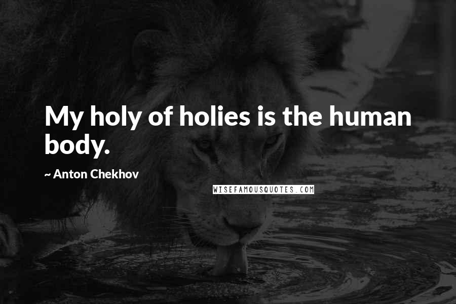 Anton Chekhov Quotes: My holy of holies is the human body.