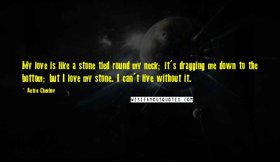 Anton Chekhov Quotes: My love is like a stone tied round my neck; it's dragging me down to the bottom; but I love my stone. I can't live without it.