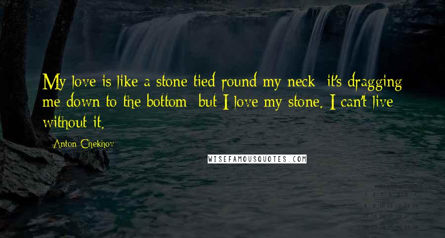 Anton Chekhov Quotes: My love is like a stone tied round my neck; it's dragging me down to the bottom; but I love my stone. I can't live without it.