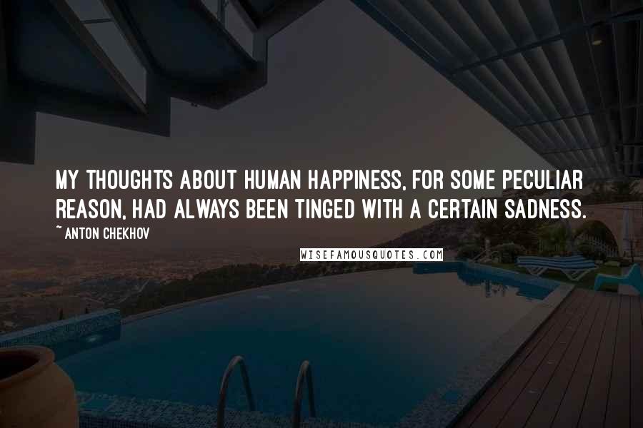 Anton Chekhov Quotes: My thoughts about human happiness, for some peculiar reason, had always been tinged with a certain sadness.