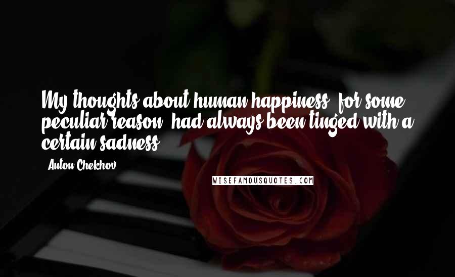 Anton Chekhov Quotes: My thoughts about human happiness, for some peculiar reason, had always been tinged with a certain sadness.