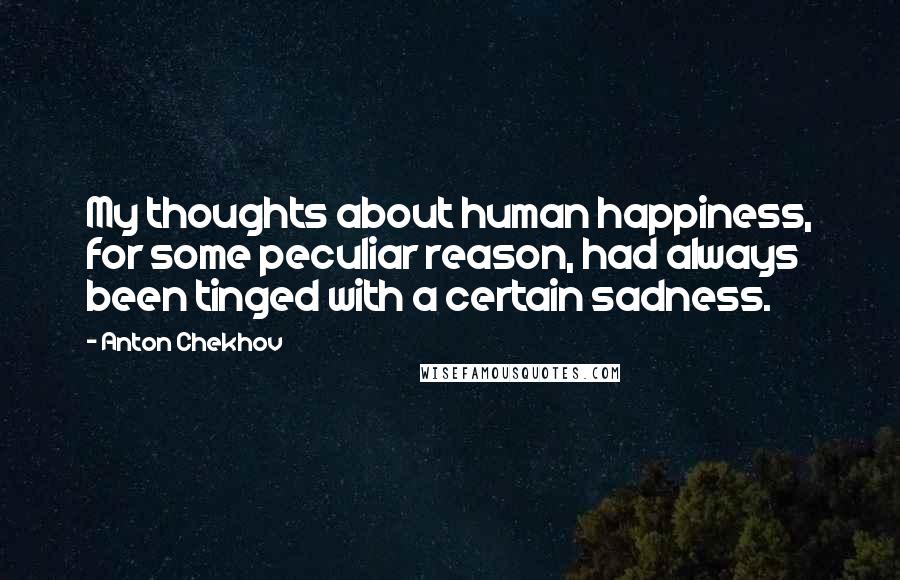 Anton Chekhov Quotes: My thoughts about human happiness, for some peculiar reason, had always been tinged with a certain sadness.