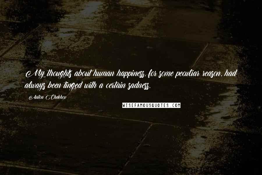 Anton Chekhov Quotes: My thoughts about human happiness, for some peculiar reason, had always been tinged with a certain sadness.