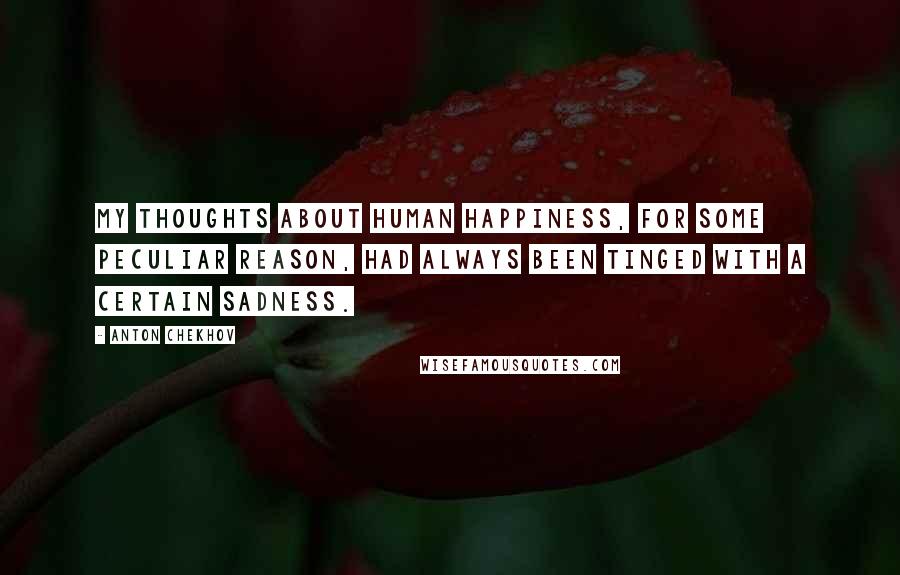 Anton Chekhov Quotes: My thoughts about human happiness, for some peculiar reason, had always been tinged with a certain sadness.