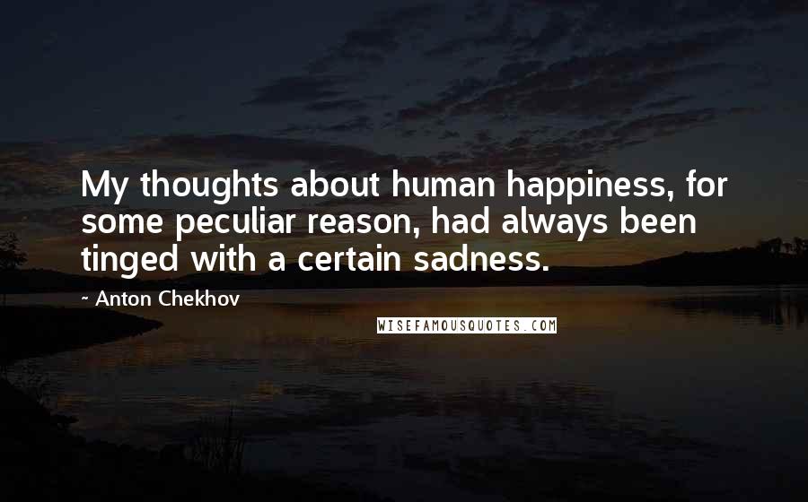 Anton Chekhov Quotes: My thoughts about human happiness, for some peculiar reason, had always been tinged with a certain sadness.