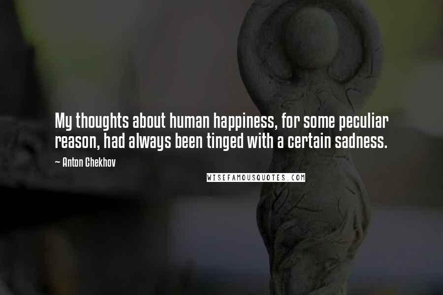 Anton Chekhov Quotes: My thoughts about human happiness, for some peculiar reason, had always been tinged with a certain sadness.