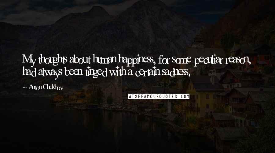 Anton Chekhov Quotes: My thoughts about human happiness, for some peculiar reason, had always been tinged with a certain sadness.
