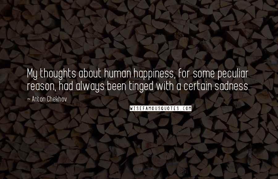 Anton Chekhov Quotes: My thoughts about human happiness, for some peculiar reason, had always been tinged with a certain sadness.