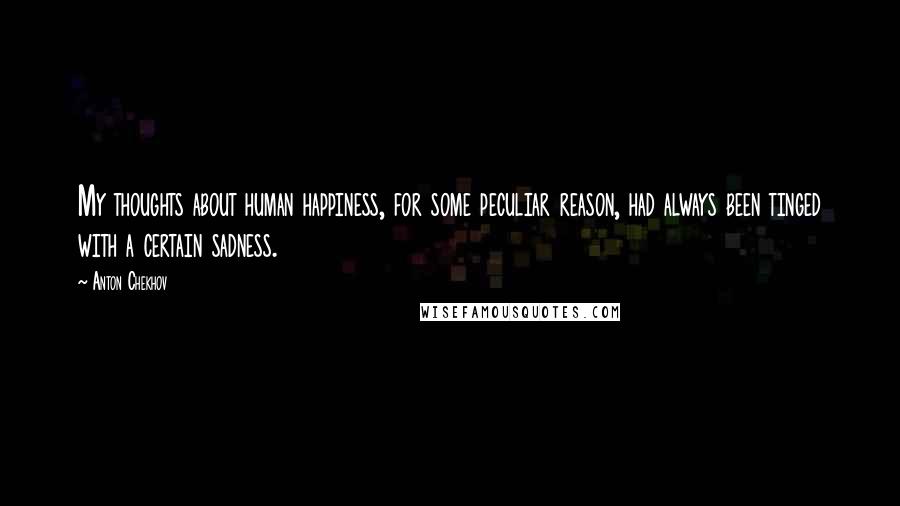 Anton Chekhov Quotes: My thoughts about human happiness, for some peculiar reason, had always been tinged with a certain sadness.