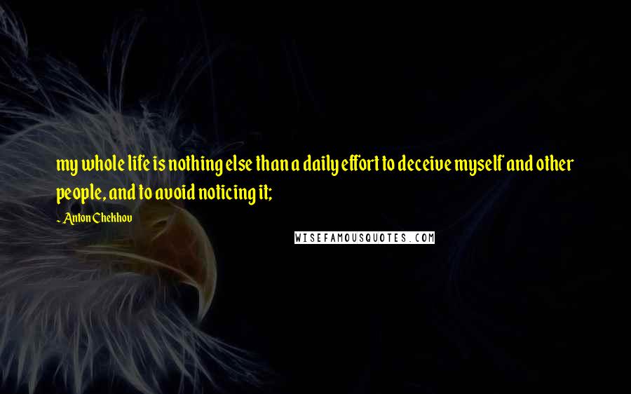 Anton Chekhov Quotes: my whole life is nothing else than a daily effort to deceive myself and other people, and to avoid noticing it;