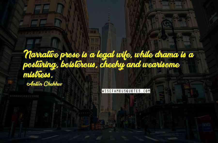 Anton Chekhov Quotes: Narrative prose is a legal wife, while drama is a posturing, boisterous, cheeky and wearisome mistress.