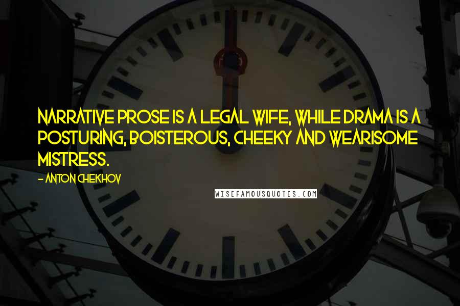 Anton Chekhov Quotes: Narrative prose is a legal wife, while drama is a posturing, boisterous, cheeky and wearisome mistress.