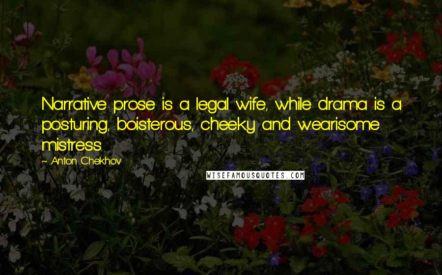 Anton Chekhov Quotes: Narrative prose is a legal wife, while drama is a posturing, boisterous, cheeky and wearisome mistress.