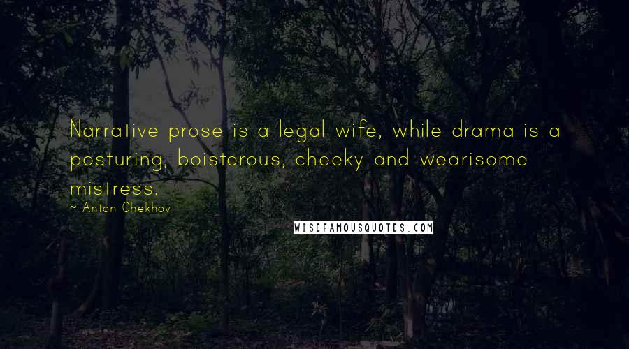 Anton Chekhov Quotes: Narrative prose is a legal wife, while drama is a posturing, boisterous, cheeky and wearisome mistress.