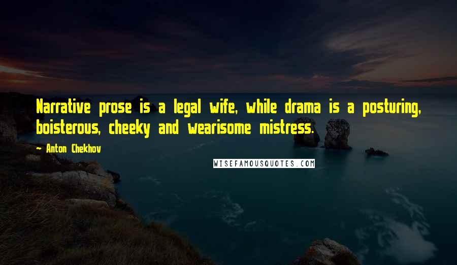 Anton Chekhov Quotes: Narrative prose is a legal wife, while drama is a posturing, boisterous, cheeky and wearisome mistress.